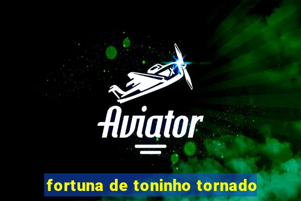 fortuna de toninho tornado